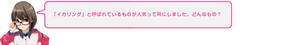 「イカリング」と呼ばれているものが人気って耳にしました。どんなもの?
