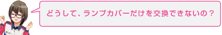 どうして、ランプカバーだけを交換できないの?