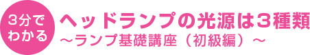 3分でわかる ヘッドランプの光源は3種類~ランプ基礎講座(初級編)~