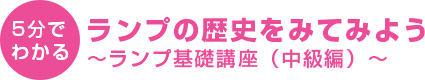 5分でわかる ランプの歴史を見てみよう~ランプ基礎講座(中級編)~