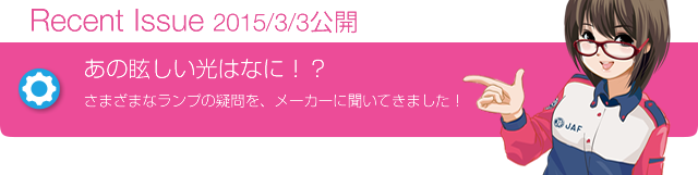 Recent Issue 2015/3/3公開 あの眩しい光はなに!? さまざまなランプの疑問を、メーカーに聞いてきました!