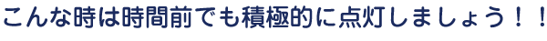こんな時は時間前でも積極的に点灯しましょう！！