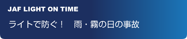 JAF LIGHT ON TIME ライトで防ぐ! 雨・霧の日の事故