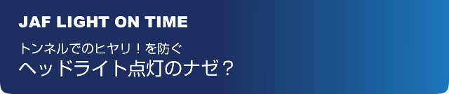 JAF LIGHT ON TIME トンネルのヒヤリ!を防ぐヘッドライトの点灯のナゼ?